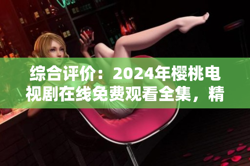 综合评价：2024年樱桃电视剧在线免费观看全集，精选热门影视大全