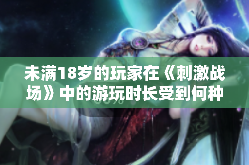 未满18岁的玩家在《刺激战场》中的游玩时长受到何种限制？