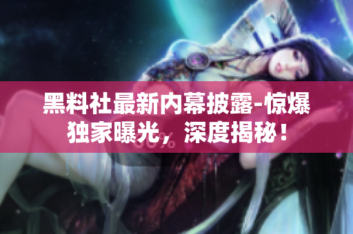 黑料社最新内幕披露-惊爆独家曝光，深度揭秘！