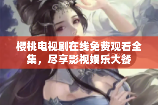 樱桃电视剧在线免费观看全集，尽享影视娱乐大餐
