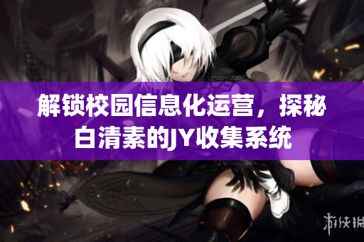 解锁校园信息化运营，探秘白清素的JY收集系统