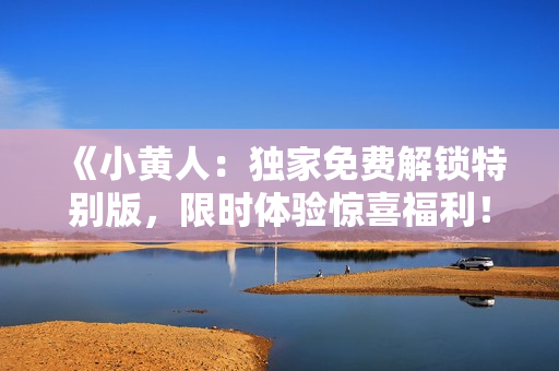 《小黄人：独家免费解锁特别版，限时体验惊喜福利！》