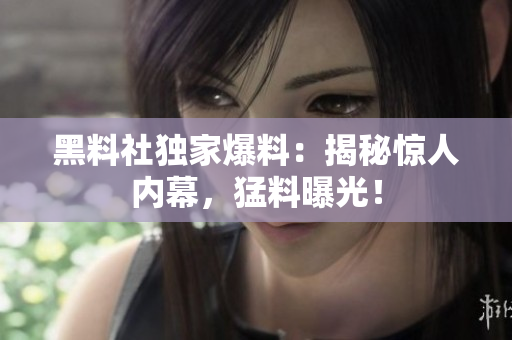 黑料社独家爆料：揭秘惊人内幕，猛料曝光！