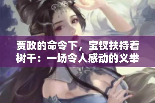 贾政的命令下，宝钗扶持着树干：一场令人感动的义举