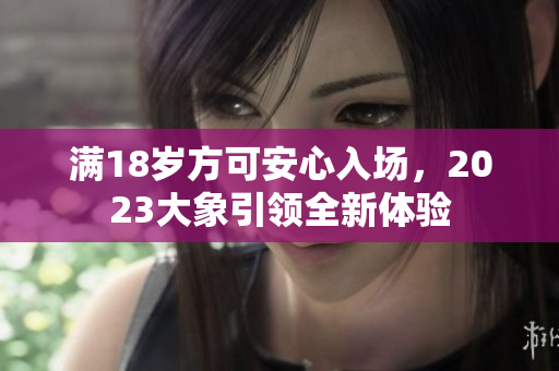满18岁方可安心入场，2023大象引领全新体验
