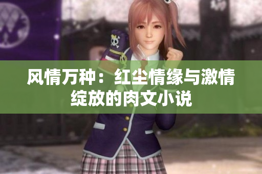 风情万种：红尘情缘与激情绽放的肉文小说