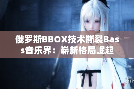 俄罗斯BBOX技术撕裂Bass音乐界：崭新格局崛起