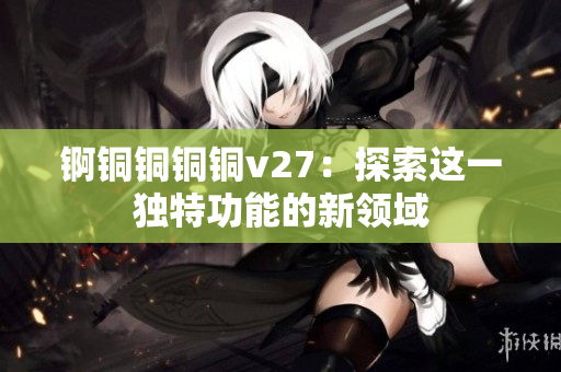 锕铜铜铜铜v27：探索这一独特功能的新领域