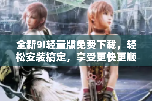 全新9I轻量版免费下载，轻松安装搞定，享受更快更顺畅的体验
