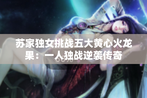 苏家独女挑战五大黄心火龙果：一人独战逆袭传奇