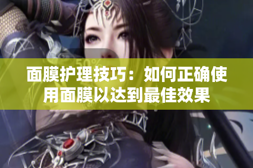 面膜护理技巧：如何正确使用面膜以达到最佳效果