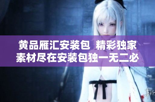 黄品雁汇安装包  精彩独家素材尽在安装包独一无二必备工具