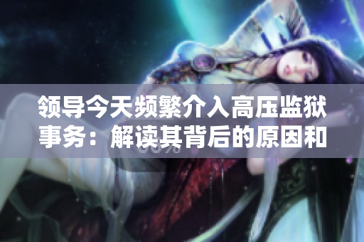 领导今天频繁介入高压监狱事务：解读其背后的原因和影响
