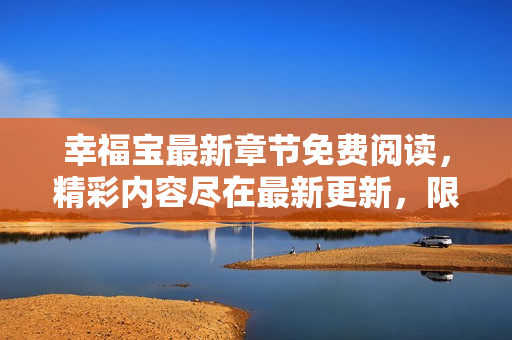 幸福宝最新章节免费阅读，精彩内容尽在最新更新，限时免费下载，抢先阅读全文
