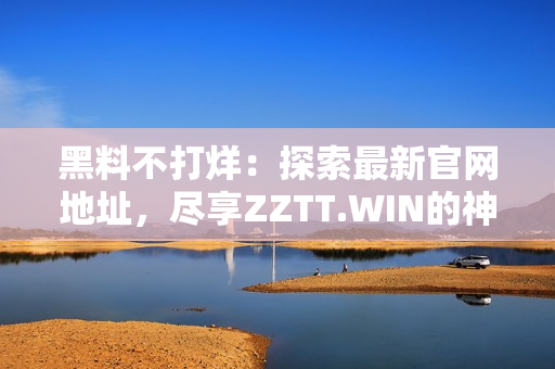 黑料不打烊：探索最新官网地址，尽享ZZTT.WIN的神秘世界
