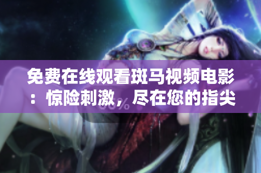 免费在线观看斑马视频电影：惊险刺激，尽在您的指尖!