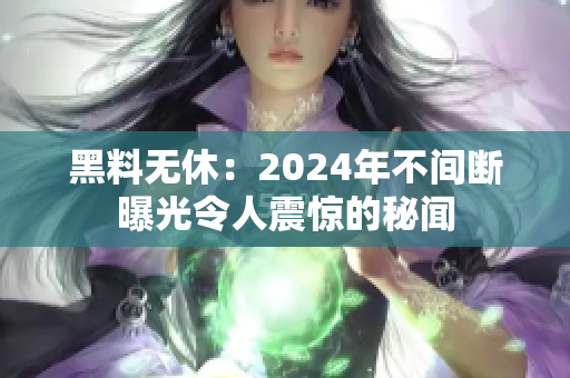黑料无休：2024年不间断曝光令人震惊的秘闻