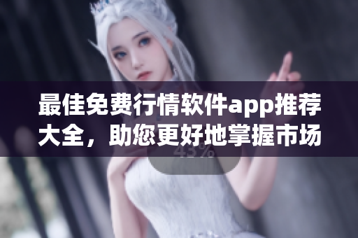 最佳免费行情软件app推荐大全，助您更好地掌握市场动向