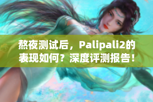 熬夜测试后，Palipali2的表现如何？深度评测报告！