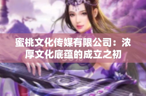 蜜桃文化传媒有限公司：浓厚文化底蕴的成立之初