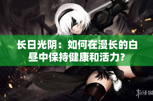 长日光阴：如何在漫长的白昼中保持健康和活力？