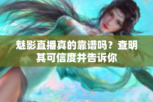 魅影直播真的靠谱吗？查明其可信度并告诉你