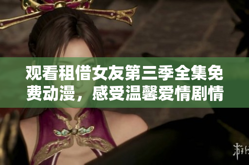 观看租借女友第三季全集免费动漫，感受温馨爱情剧情