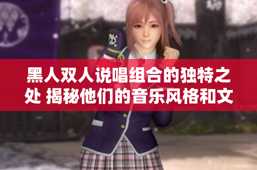 黑人双人说唱组合的独特之处 揭秘他们的音乐风格和文化影响
