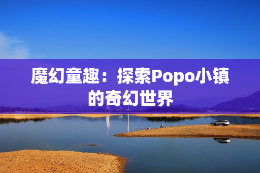魔幻童趣：探索Popo小镇的奇幻世界