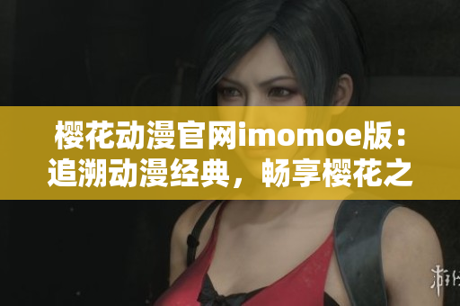 樱花动漫官网imomoe版：追溯动漫经典，畅享樱花之美