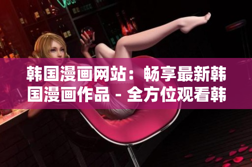 韩国漫画网站：畅享最新韩国漫画作品 - 全方位观看韩漫最新动态