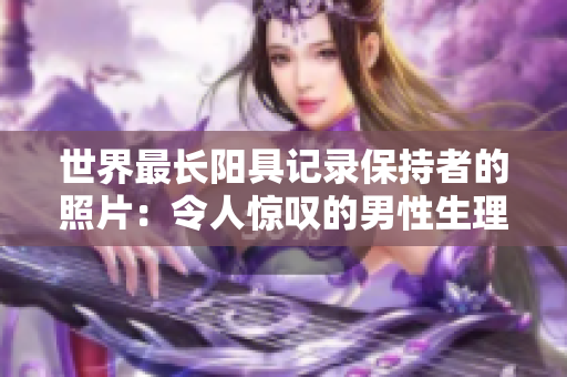世界最长阳具记录保持者的照片：令人惊叹的男性生理奇观