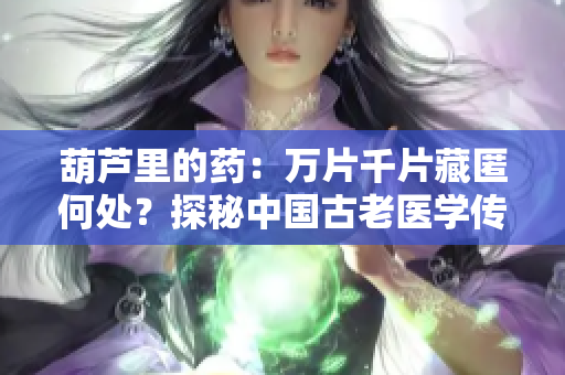 葫芦里的药：万片千片藏匿何处？探秘中国古老医学传承