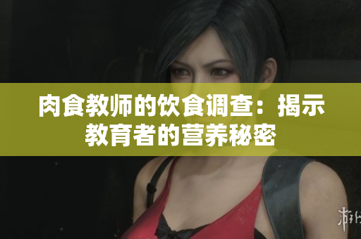 肉食教师的饮食调查：揭示教育者的营养秘密