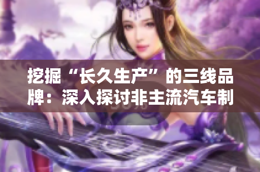 挖掘“长久生产”的三线品牌：深入探讨非主流汽车制造商