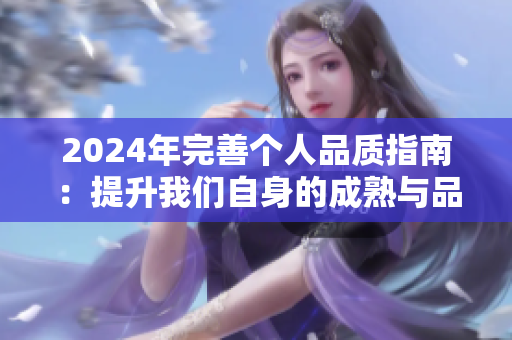 2024年完善个人品质指南：提升我们自身的成熟与品德，打造更美好的成人生活