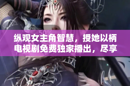 纵观女主角智慧，授她以柄电视剧免费独家播出，尽享视听盛宴