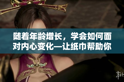 随着年龄增长，学会如何面对内心变化—让纸巾帮助你变得更坚强