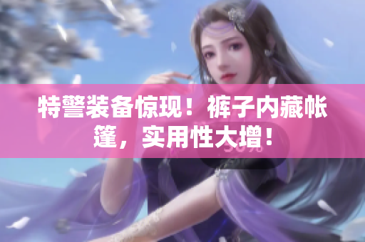特警装备惊现！裤子内藏帐篷，实用性大增！