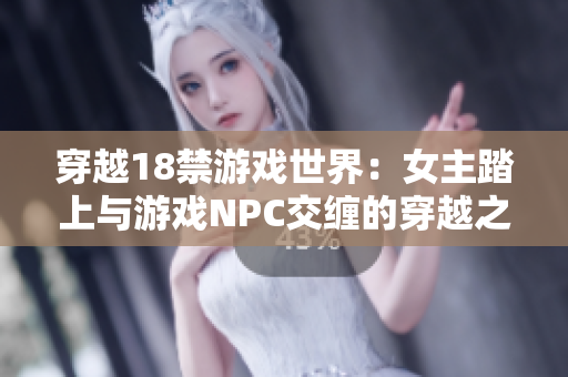 穿越18禁游戏世界：女主踏上与游戏NPC交缠的穿越之旅