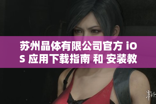 苏州晶体有限公司官方 iOS 应用下载指南 和 安装教程