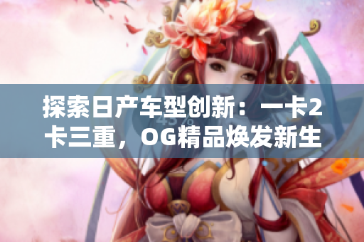 探索日产车型创新：一卡2卡三重，OG精品焕发新生
