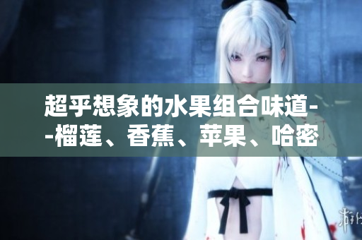 超乎想象的水果组合味道--榴莲、香蕉、苹果、哈密瓜、水蜜桃