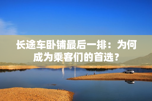长途车卧铺最后一排：为何成为乘客们的首选？