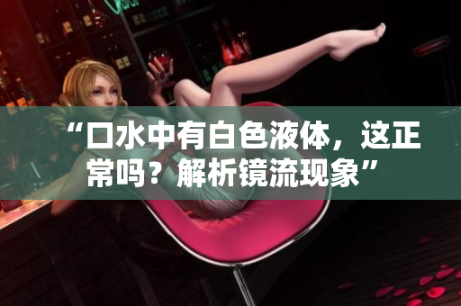 “口水中有白色液体，这正常吗？解析镜流现象”
