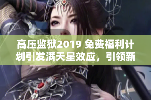 高压监狱2019 免费福利计划引发满天星效应，引领新时代矫正体系