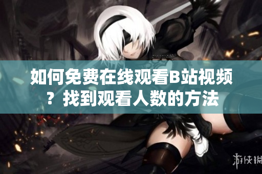 如何免费在线观看B站视频？找到观看人数的方法
