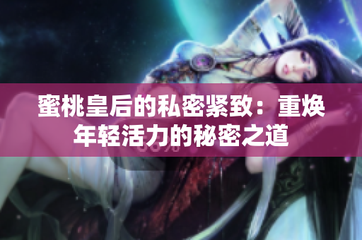 蜜桃皇后的私密紧致：重焕年轻活力的秘密之道