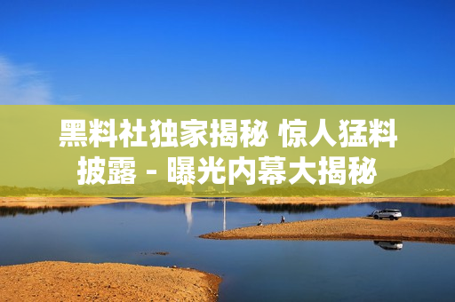 黑料社独家揭秘 惊人猛料披露 - 曝光内幕大揭秘