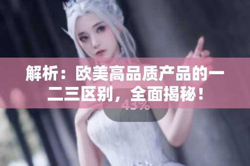 解析：欧美高品质产品的一二三区别，全面揭秘！